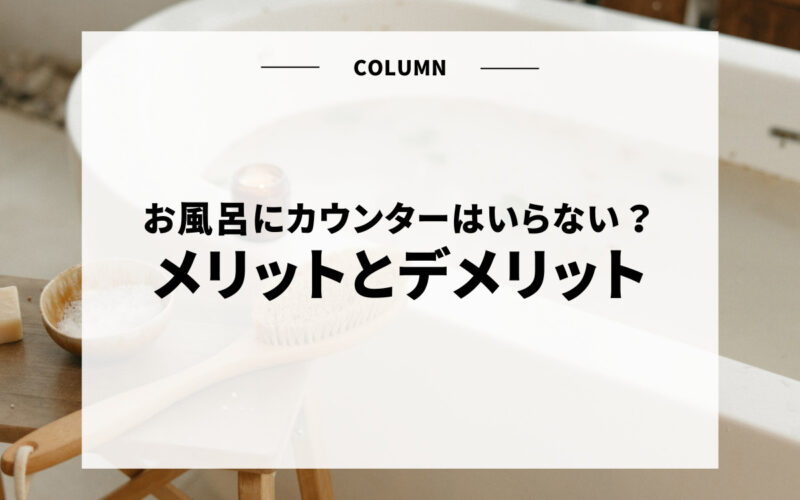 お風呂にカウンターはいらない？メリットとデメリットを解説します！